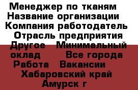 Менеджер по тканям › Название организации ­ Компания-работодатель › Отрасль предприятия ­ Другое › Минимальный оклад ­ 1 - Все города Работа » Вакансии   . Хабаровский край,Амурск г.